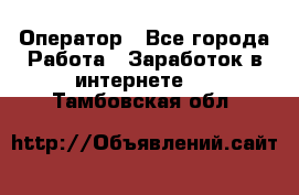 Оператор - Все города Работа » Заработок в интернете   . Тамбовская обл.